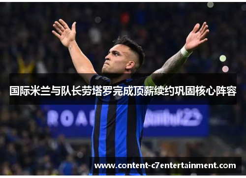 国际米兰与队长劳塔罗完成顶薪续约巩固核心阵容