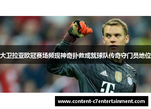大卫拉亚欧冠赛场频现神奇扑救成就球队传奇守门员地位