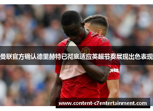 曼联官方确认德里赫特已彻底适应英超节奏展现出色表现