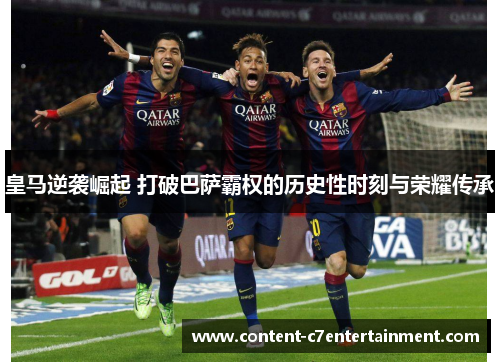 皇马逆袭崛起 打破巴萨霸权的历史性时刻与荣耀传承