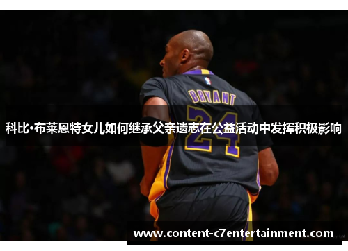 科比·布莱恩特女儿如何继承父亲遗志在公益活动中发挥积极影响