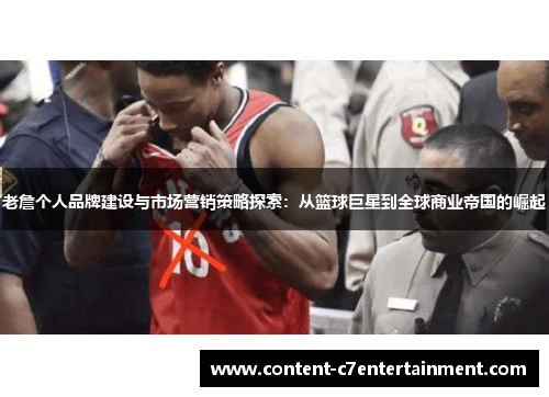 老詹个人品牌建设与市场营销策略探索：从篮球巨星到全球商业帝国的崛起