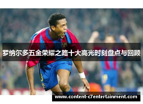 罗纳尔多五金荣耀之路十大高光时刻盘点与回顾