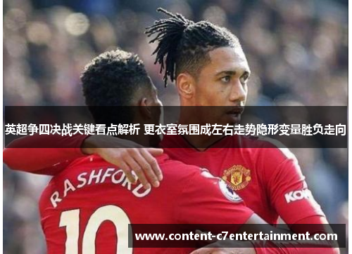 英超争四决战关键看点解析 更衣室氛围成左右走势隐形变量胜负走向